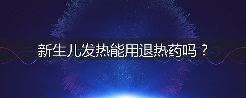 新生儿发热能用退热药吗?