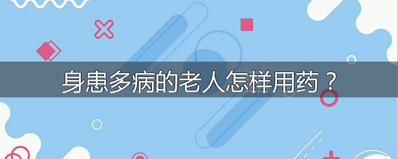 身患多病的老人怎样用药?
