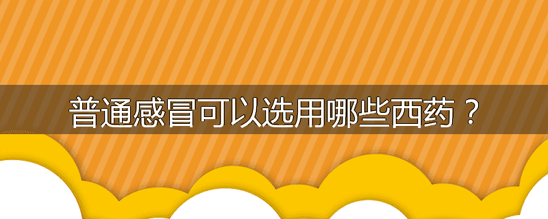 普通感冒可以选用哪些西药?