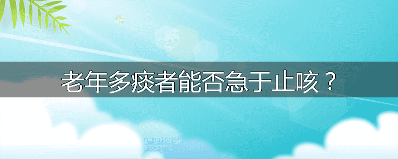 老年多痰者能否急于止咳?