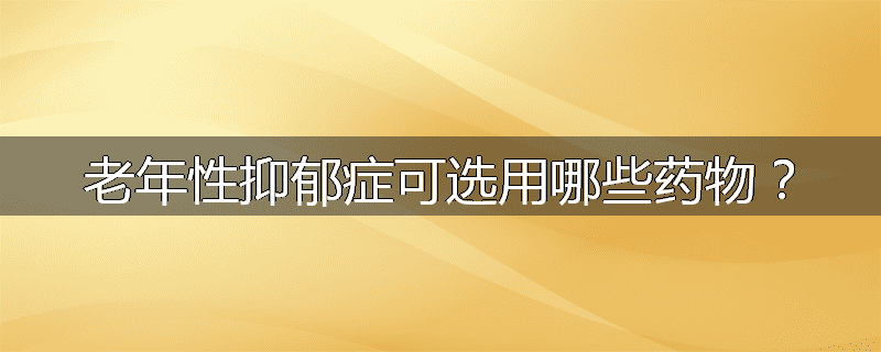 老年性抑郁症可选用哪些药物?