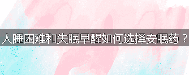 人睡困难和失眠早醒如何选择安眠药?