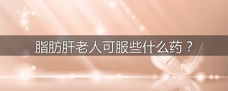 脂肪肝老人可服些什么药?