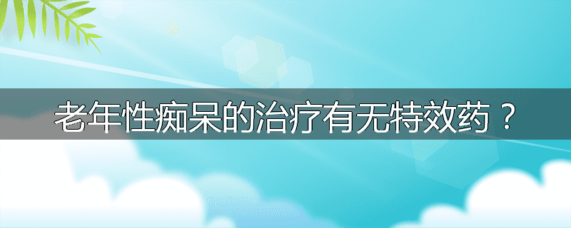 老年性痴呆的治疗有无特效药?