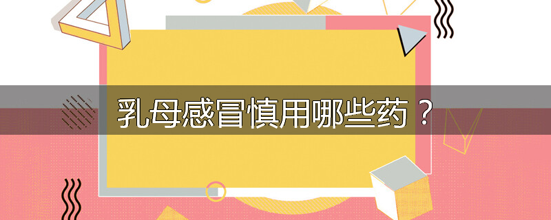 乳母感冒慎用哪些药?