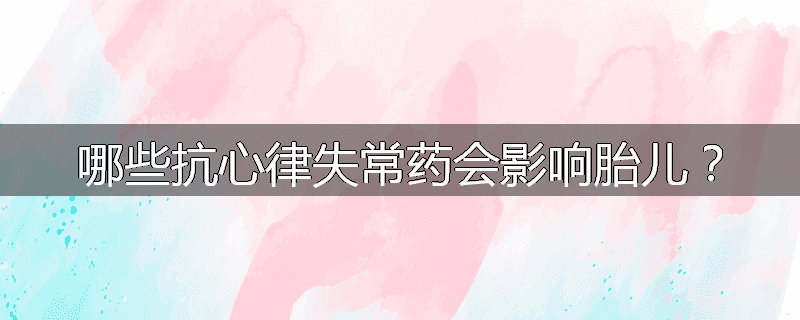 哪些抗心律失常药会影响胎儿?