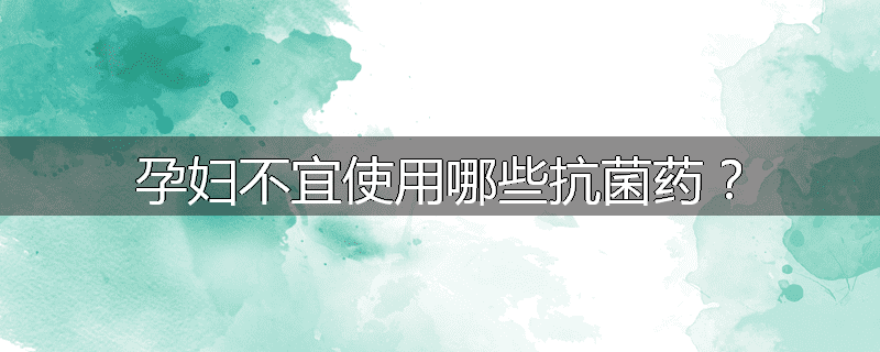孕妇不宜使用哪些抗菌药?