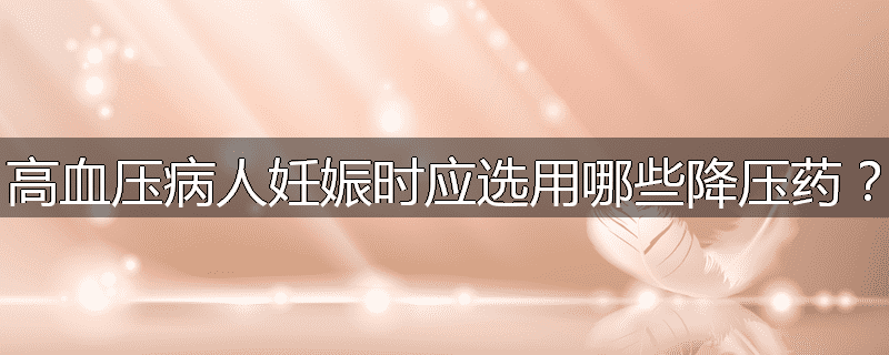 高血压病人妊娠时应选用哪些降压药?