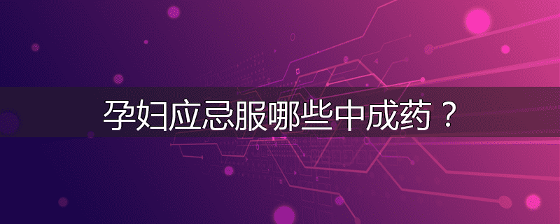 孕妇应忌服哪些中成药？