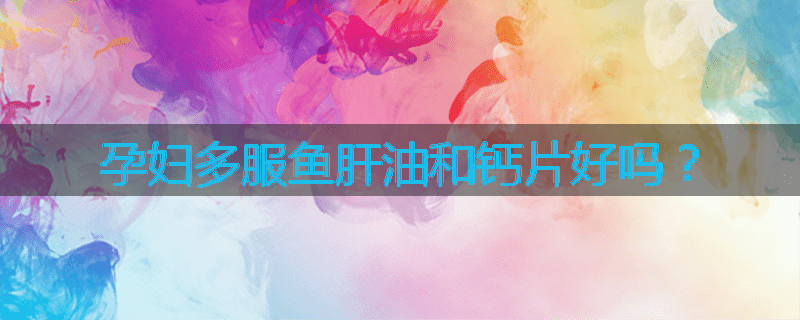 孕妇多服鱼肝油和钙片好吗?