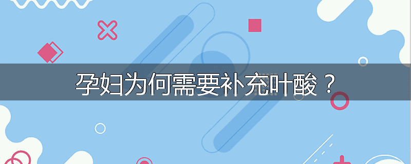 孕妇为何需要补充叶酸?