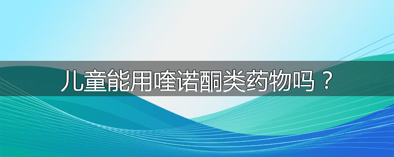 儿童能用喹诺酮类药物吗？