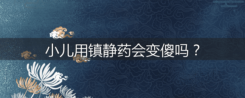 小儿用镇静药会变傻吗?