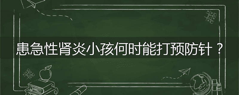 患急性肾炎小孩何时能打预防针?