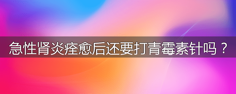 急性肾炎痊愈后还要打青霉素针吗?