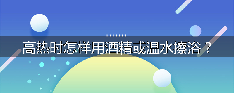 高热时怎样用酒精或温水擦浴?