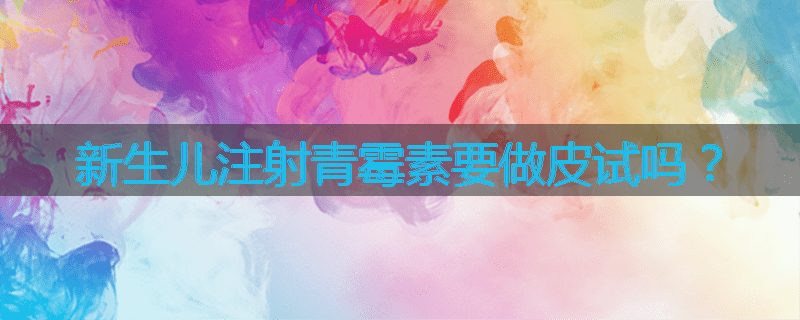 新生儿注射青霉素要做皮试吗?
