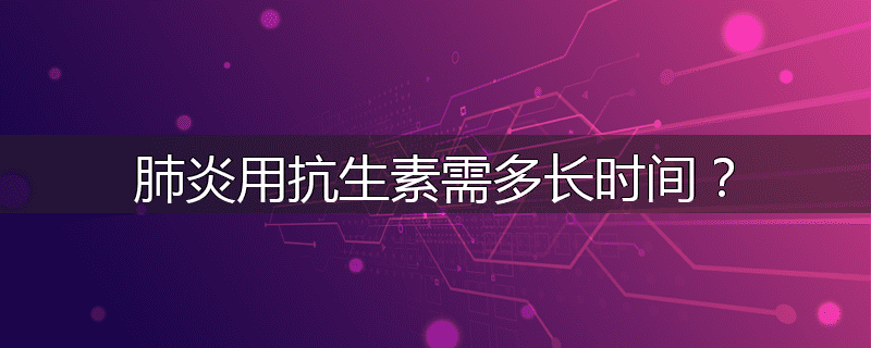 肺炎用抗生素需多长时间?