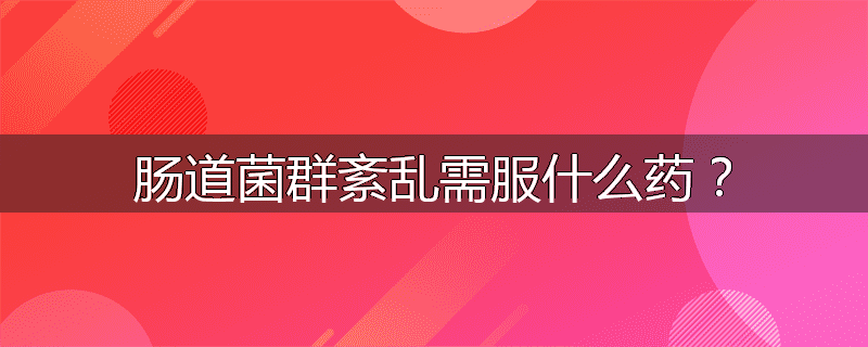 肠道菌群紊乱需服什么药?