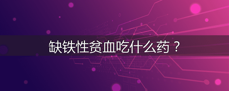 缺铁性贫血吃什么药?