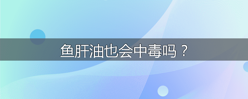 鱼肝油也会中毒吗？