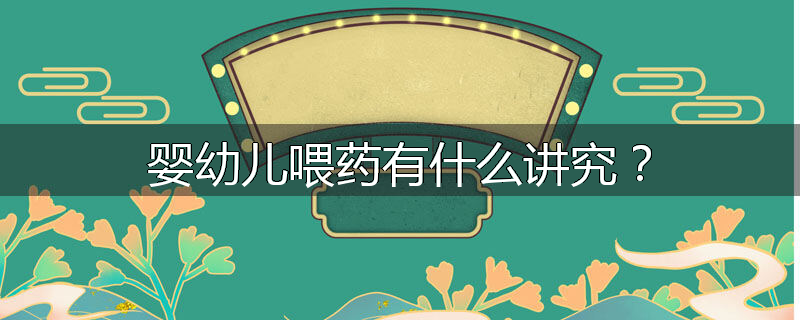 婴幼儿喂药有什么讲究?