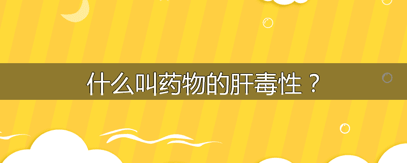什么叫药物的肝毒性?