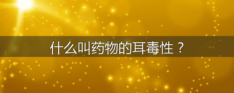 什么叫药物的耳毒性?