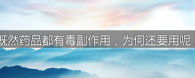 既然药品都有毒副作用，为何还要用呢？