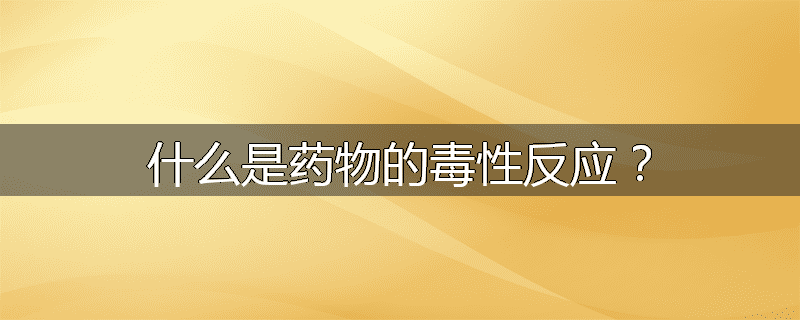 什么是药物的毒性反应?