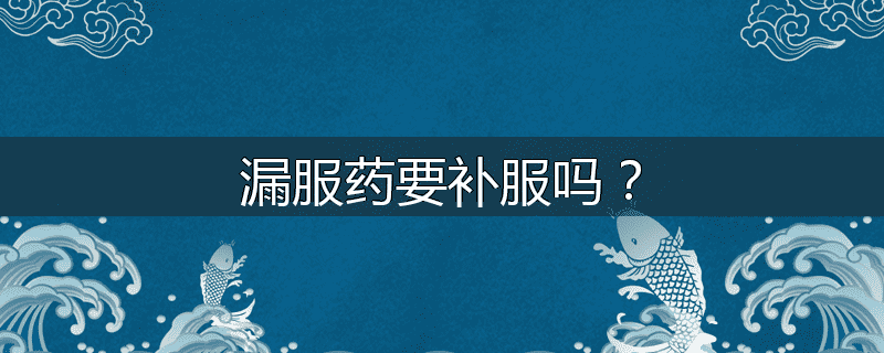 漏服药要补服吗?