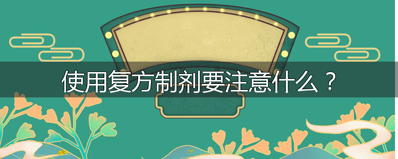 使用复方制剂要注意什么?