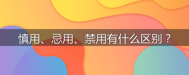 慎用、忌用、禁用有什么区别?