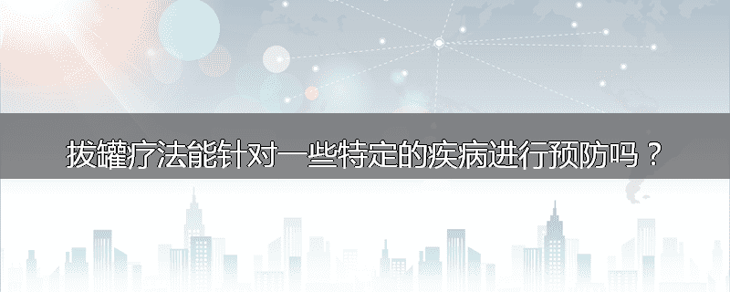 拔罐疗法能针对一些特定的疾病进行预防吗？