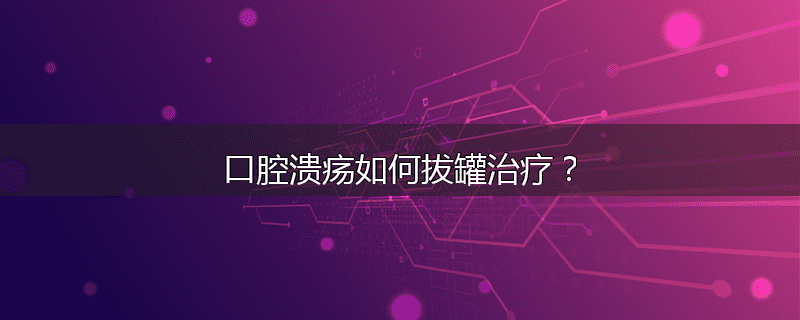 口腔溃疡如何拔罐治疗？