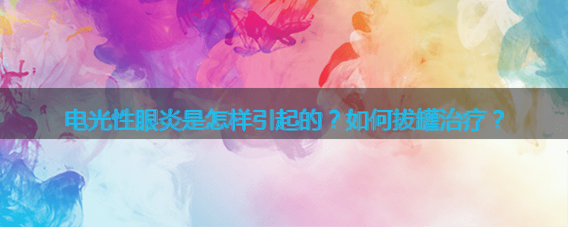 电光性眼炎是怎样引起的?如何拔罐治疗?