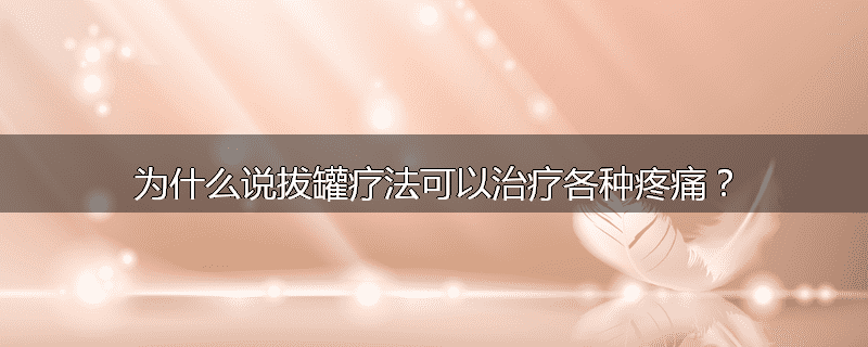 为什么说拔罐疗法可以治疗各种疼痛?