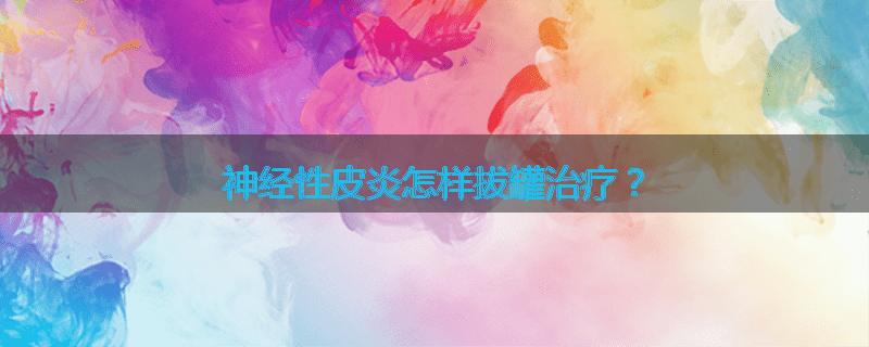 神经性皮炎怎样拔罐治疗?