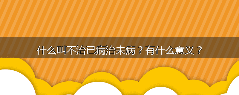 什么叫不治已病治未病?有什么意义?