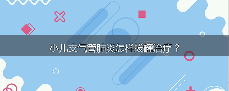 小儿支气管肺炎怎样拔罐治疗?
