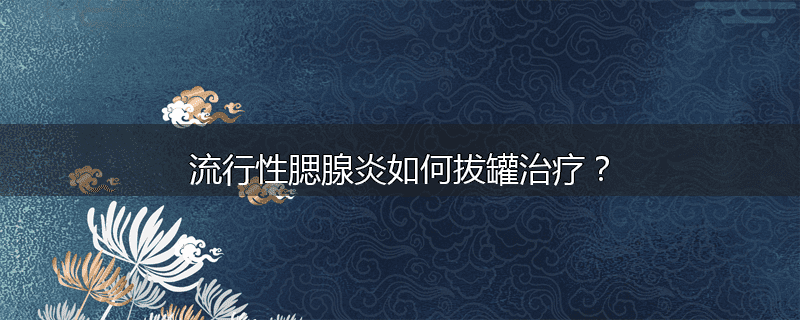 流行性腮腺炎如何拔罐治疗?