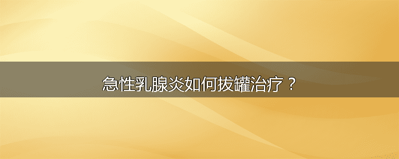 急性乳腺炎如何拔罐治疗?