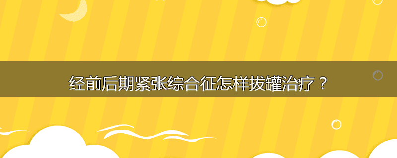 经前后期紧张综合征怎样拔罐治疗？