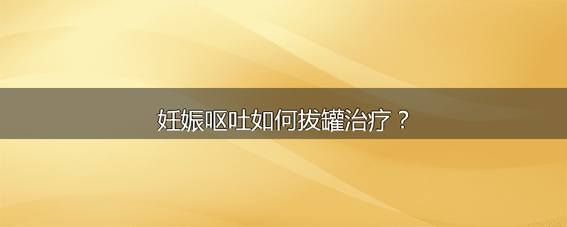 妊娠呕吐如何拔罐治疗?