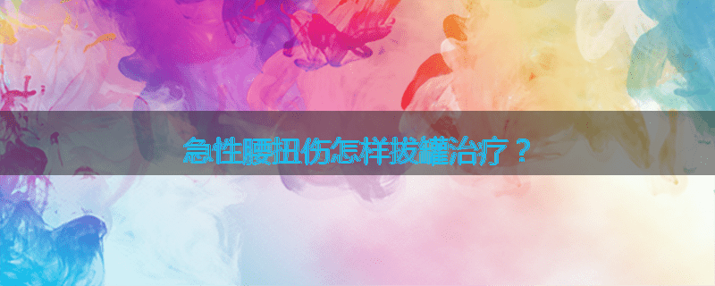 急性腰扭伤怎样拔罐治疗?