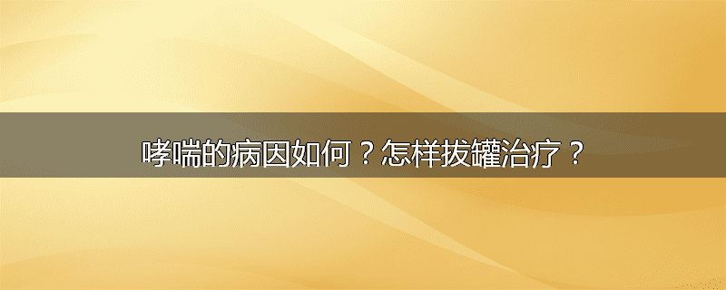 哮喘的病因如何?怎样拔罐治疗?