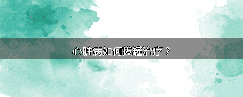 心脏病如何拔罐治疗？