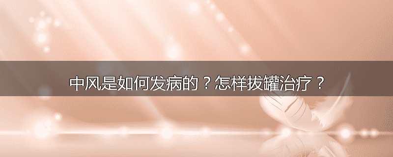 中风是如何发病的?怎样拔罐治疗?