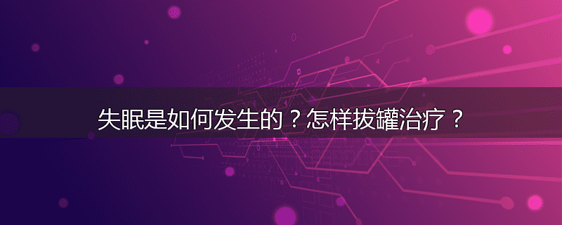 失眠是如何发生的?怎样拔罐治疗?
