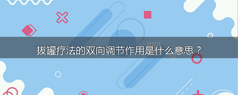 拔罐疗法的双向调节作用是什么意思？
